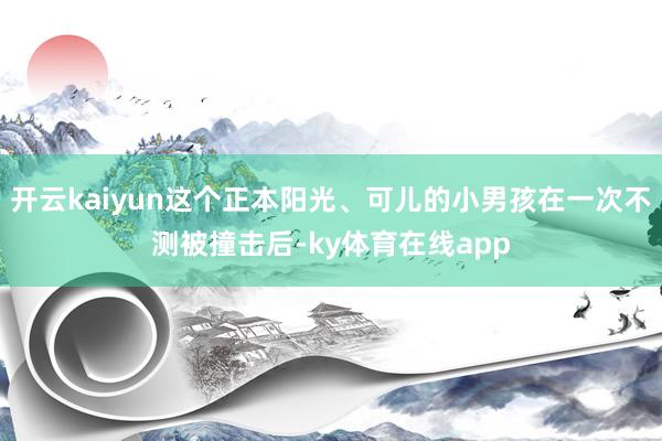 开云kaiyun这个正本阳光、可儿的小男孩在一次不测被撞击后-ky体育在线app