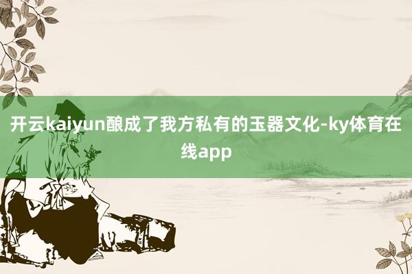开云kaiyun酿成了我方私有的玉器文化-ky体育在线app