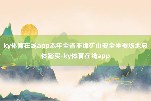 ky体育在线app本年全省非煤矿山安全坐褥场地总体踏实-ky体育在线app