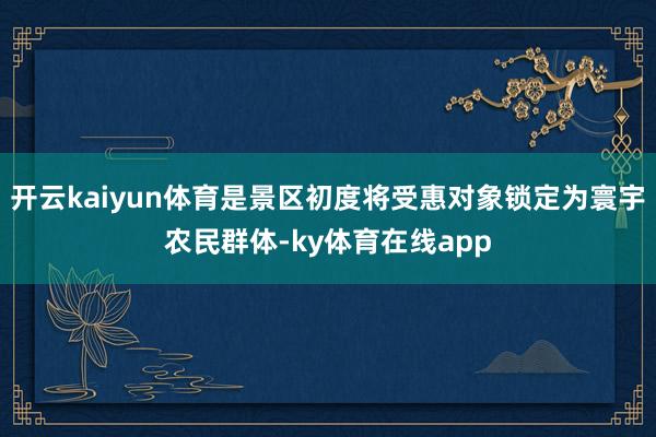 开云kaiyun体育是景区初度将受惠对象锁定为寰宇农民群体-ky体育在线app