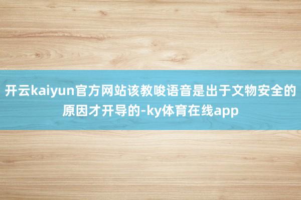 开云kaiyun官方网站该教唆语音是出于文物安全的原因才开导的-ky体育在线app