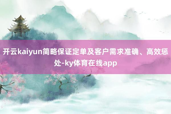 开云kaiyun简略保证定单及客户需求准确、高效惩处-ky体育在线app