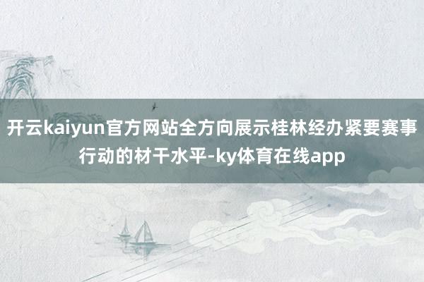 开云kaiyun官方网站全方向展示桂林经办紧要赛事行动的材干水平-ky体育在线app