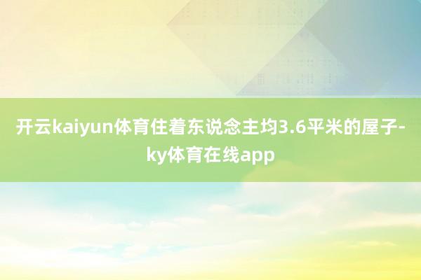 开云kaiyun体育住着东说念主均3.6平米的屋子-ky体育在线app