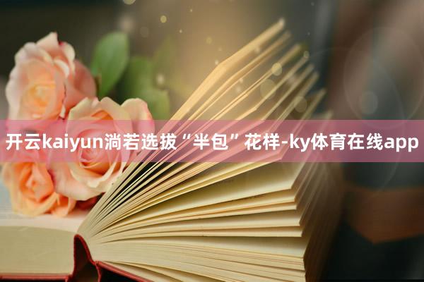 开云kaiyun淌若选拔“半包”花样-ky体育在线app