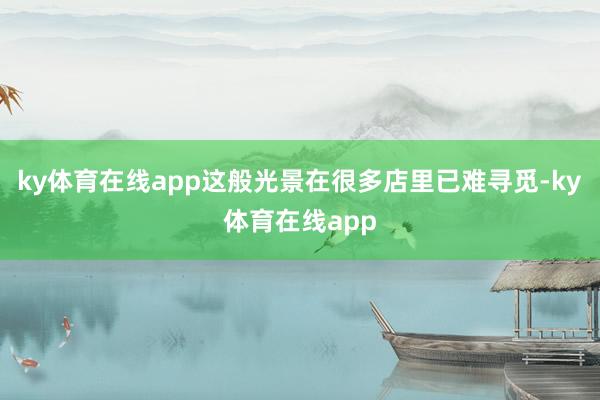 ky体育在线app这般光景在很多店里已难寻觅-ky体育在线app