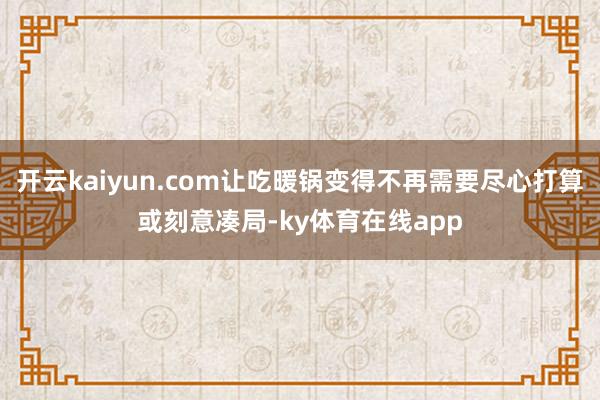 开云kaiyun.com让吃暖锅变得不再需要尽心打算或刻意凑局-ky体育在线app