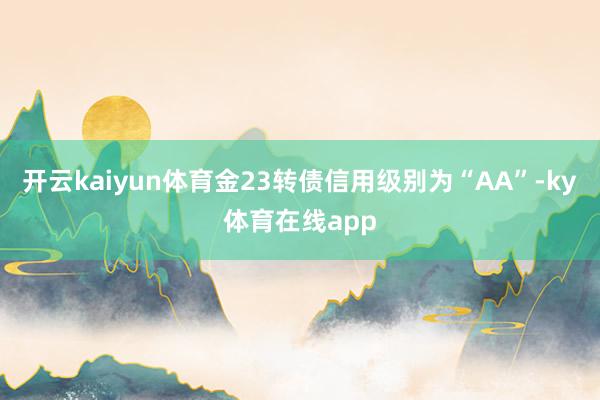 开云kaiyun体育金23转债信用级别为“AA”-ky体育在线app