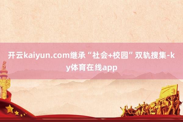 开云kaiyun.com继承“社会+校园”双轨搜集-ky体育在线app
