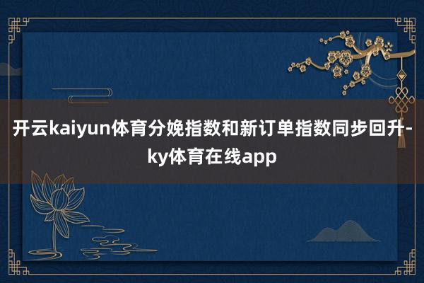 开云kaiyun体育分娩指数和新订单指数同步回升-ky体育在线app