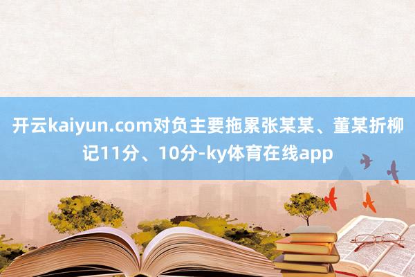 开云kaiyun.com对负主要拖累张某某、董某折柳记11分、10分-ky体育在线app