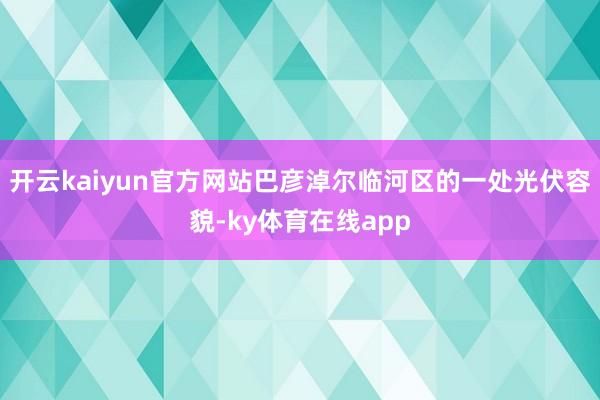 开云kaiyun官方网站巴彦淖尔临河区的一处光伏容貌-ky体育在线app