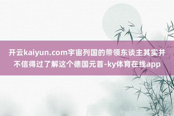 开云kaiyun.com宇宙列国的带领东谈主其实并不信得过了解这个德国元首-ky体育在线app