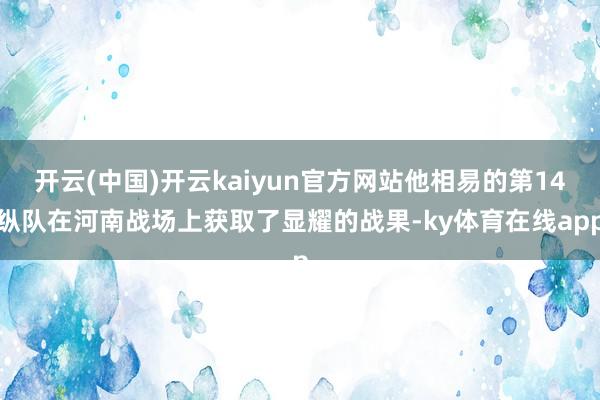 开云(中国)开云kaiyun官方网站他相易的第14纵队在河南战场上获取了显耀的战果-ky体育在线app