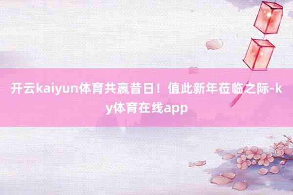 开云kaiyun体育共赢昔日！　　值此新年莅临之际-ky体育在线app