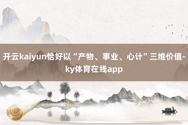开云kaiyun恰好以“产物、事业、心计”三维价值-ky体育在线app