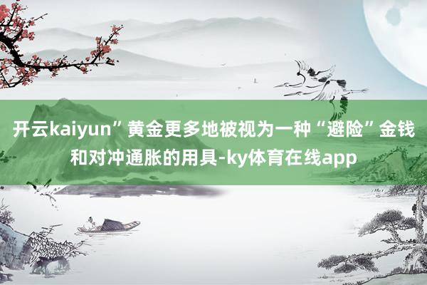 开云kaiyun”黄金更多地被视为一种“避险”金钱和对冲通胀的用具-ky体育在线app