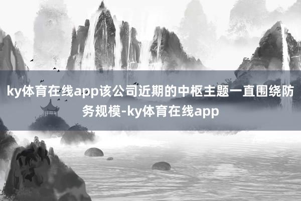 ky体育在线app　　该公司近期的中枢主题一直围绕防务规模-ky体育在线app