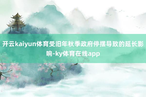 开云kaiyun体育受旧年秋季政府停摆导致的延长影响-ky体育在线app