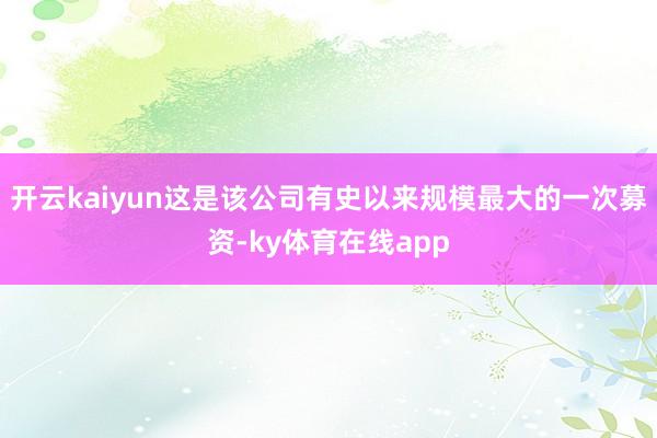 开云kaiyun这是该公司有史以来规模最大的一次募资-ky体育在线app