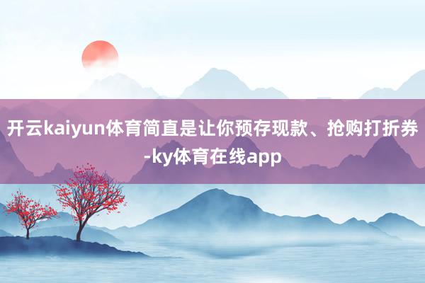 开云kaiyun体育简直是让你预存现款、抢购打折券-ky体育在线app
