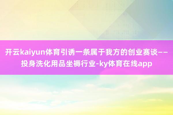 开云kaiyun体育引诱一条属于我方的创业赛谈——投身洗化用品坐褥行业-ky体育在线app