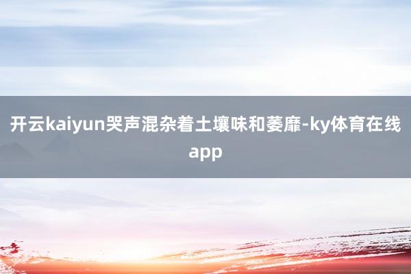 开云kaiyun哭声混杂着土壤味和萎靡-ky体育在线app