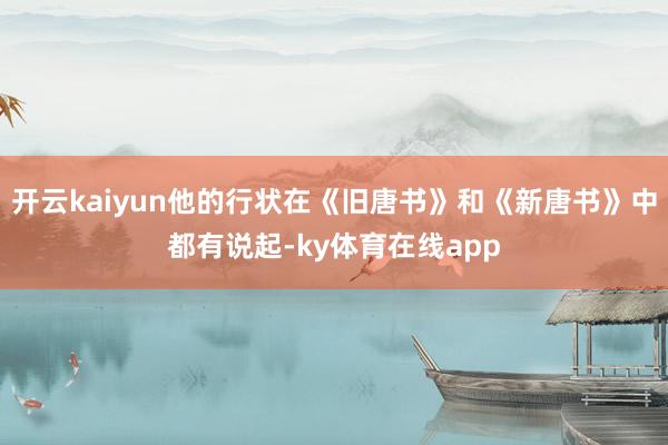 开云kaiyun他的行状在《旧唐书》和《新唐书》中都有说起-ky体育在线app