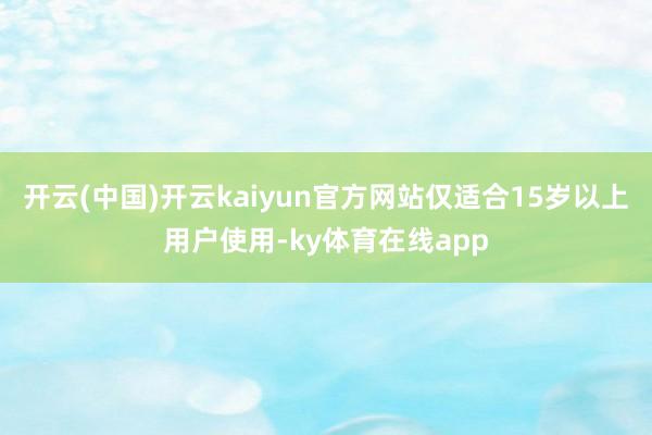 开云(中国)开云kaiyun官方网站仅适合15岁以上用户使用-ky体育在线app