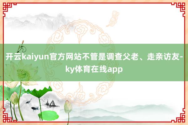 开云kaiyun官方网站不管是调查父老、走亲访友-ky体育在线app