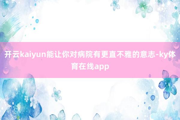 开云kaiyun能让你对病院有更直不雅的意志-ky体育在线app