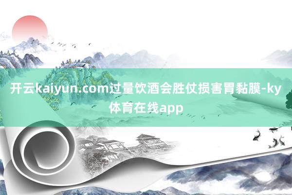 开云kaiyun.com过量饮酒会胜仗损害胃黏膜-ky体育在线app